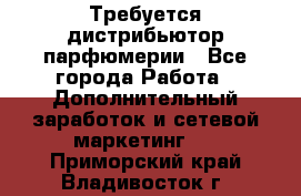Требуется дистрибьютор парфюмерии - Все города Работа » Дополнительный заработок и сетевой маркетинг   . Приморский край,Владивосток г.